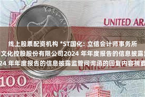 线上股票配资机构 *ST国化: 立信会计师事务所(特殊普通合伙)关于国新文化控股股份有限公司2024 年年度报告的信息披露监管问询函的回复内容摘要