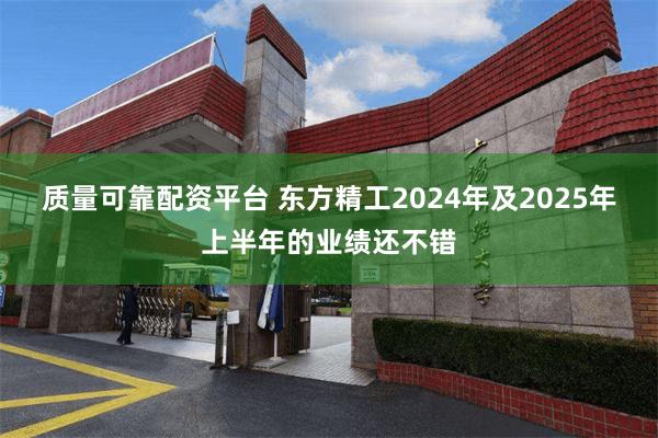 质量可靠配资平台 东方精工2024年及2025年上半年的业绩还不错
