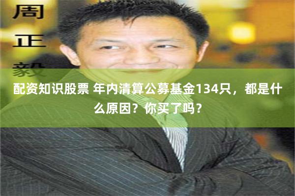 配资知识股票 年内清算公募基金134只，都是什么原因？你买了吗？