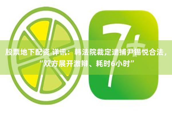 股票地下配资 详讯：韩法院裁定逮捕尹锡悦合法，“双方展开激辩、耗时6小时”