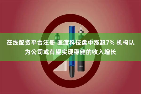 在线配资平台注册 医渡科技盘中涨超7% 机构认为公司或有望实现稳健的收入增长
