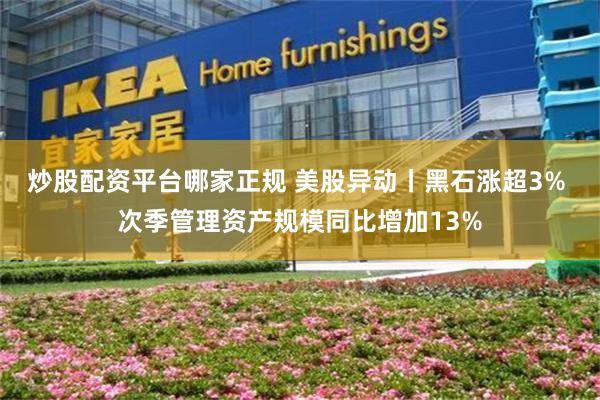 炒股配资平台哪家正规 美股异动丨黑石涨超3% 次季管理资产规模同比增加13%