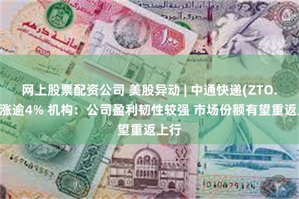 网上股票配资公司 美股异动 | 中通快递(ZTO.US)涨逾4% 机构：公司盈利韧性较强 市场份额有望重返上行