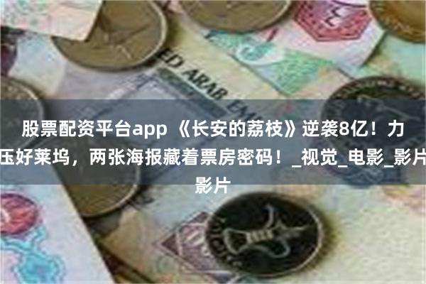 股票配资平台app 《长安的荔枝》逆袭8亿！力压好莱坞，两张海报藏着票房密码！_视觉_电影_影片