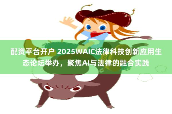 配资平台开户 2025WAIC法律科技创新应用生态论坛举办，聚焦AI与法律的融合实践