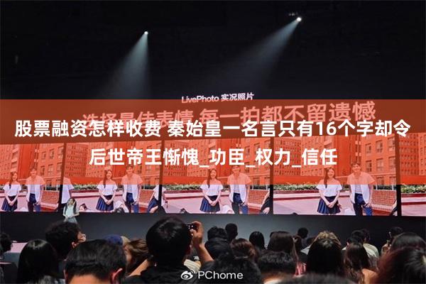 股票融资怎样收费 秦始皇一名言只有16个字却令后世帝王惭愧_功臣_权力_信任