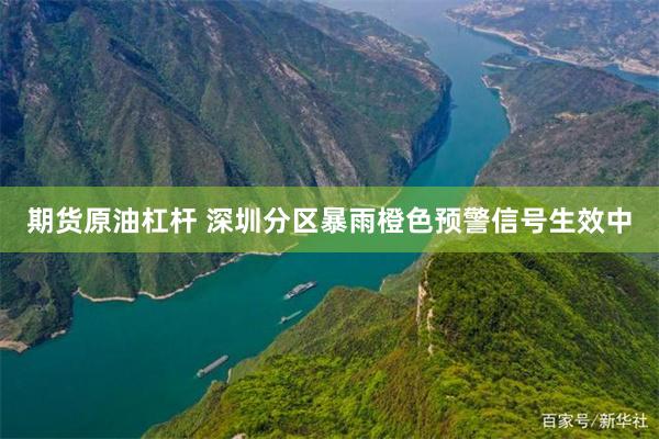 期货原油杠杆 深圳分区暴雨橙色预警信号生效中