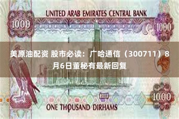 美原油配资 股市必读：广哈通信（300711）8月6日董秘有最新回复