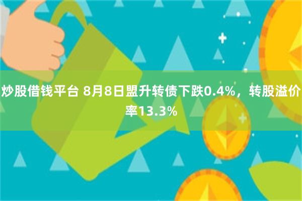 炒股借钱平台 8月8日盟升转债下跌0.4%，转股溢价率13.3%