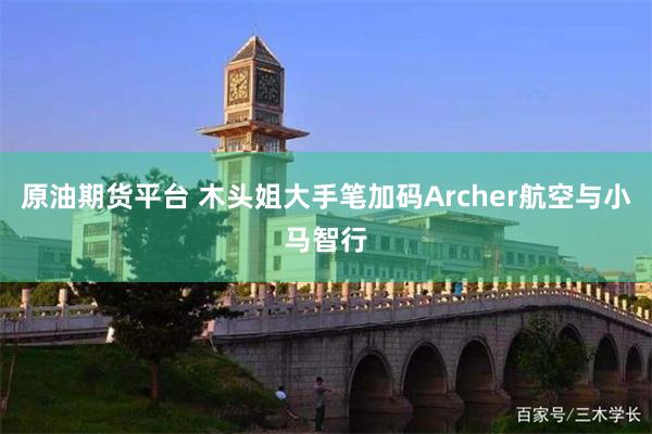 原油期货平台 木头姐大手笔加码Archer航空与小马智行
