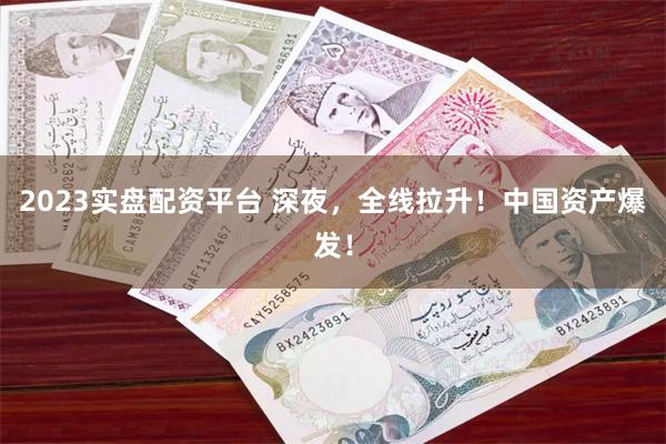 2023实盘配资平台 深夜，全线拉升！中国资产爆发！