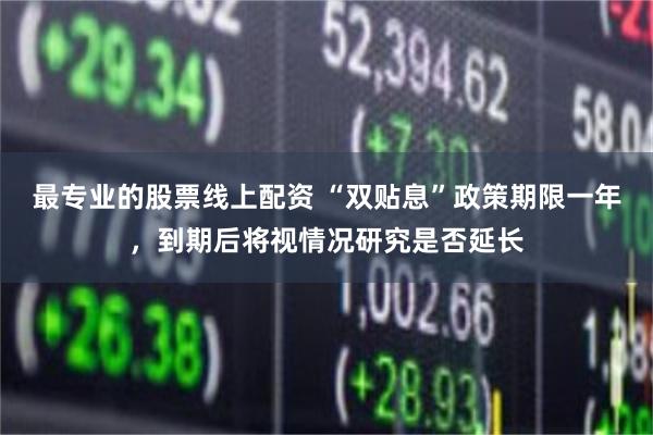 最专业的股票线上配资 “双贴息”政策期限一年，到期后将视情况研究是否延长