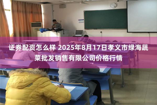 证券配资怎么样 2025年8月17日孝义市绿海蔬菜批发销售有限公司价格行情