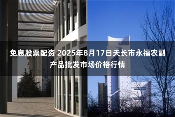 免息股票配资 2025年8月17日天长市永福农副产品批发市场价格行情