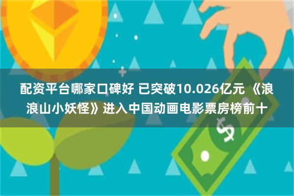 配资平台哪家口碑好 已突破10.026亿元 《浪浪山小妖怪》进入中国动画电影票房榜前十