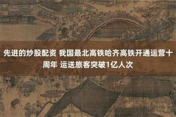 先进的炒股配资 我国最北高铁哈齐高铁开通运营十周年 运送旅客突破1亿人次
