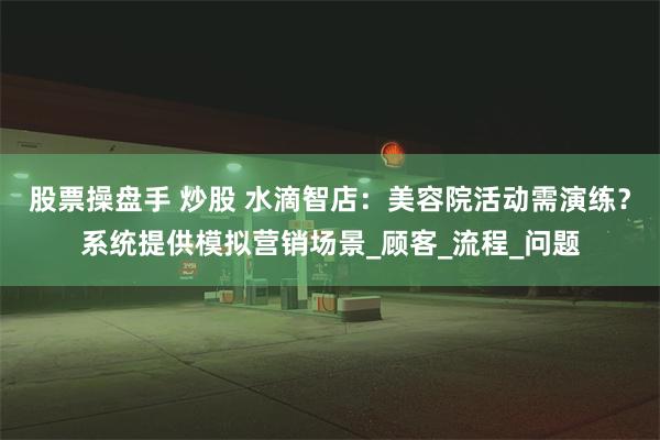 股票操盘手 炒股 水滴智店：美容院活动需演练？系统提供模拟营销场景_顾客_流程_问题