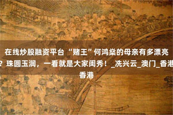 在线炒股融资平台 “赌王”何鸿燊的母亲有多漂亮？珠圆玉润，一看就是大家闺秀！_冼兴云_澳门_香港