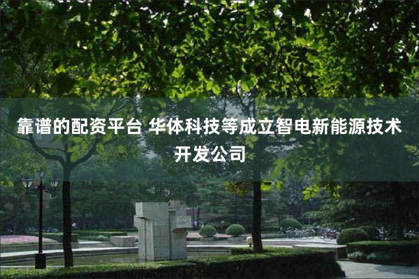 靠谱的配资平台 华体科技等成立智电新能源技术开发公司
