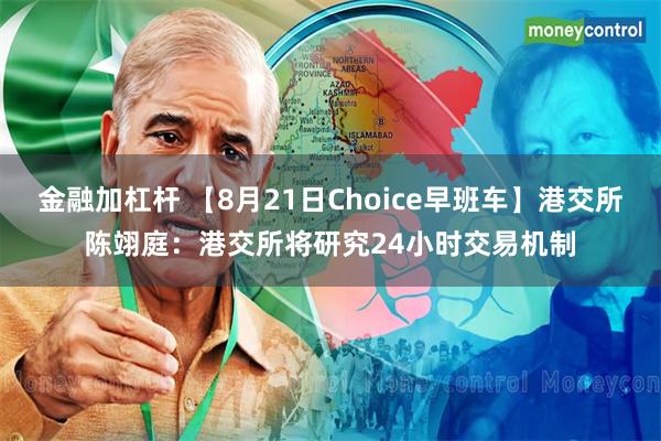 金融加杠杆 【8月21日Choice早班车】港交所陈翊庭：港交所将研究24小时交易机制