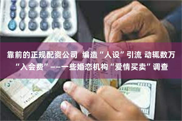 靠前的正规配资公司  编造“人设”引流 动辄数万“入会费”——一些婚恋机构“爱情买卖”调查