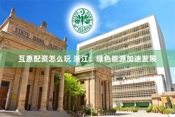 互惠配资怎么玩 浙江：绿色能源加速发展