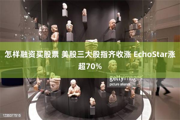 怎样融资买股票 美股三大股指齐收涨 EchoStar涨超70%