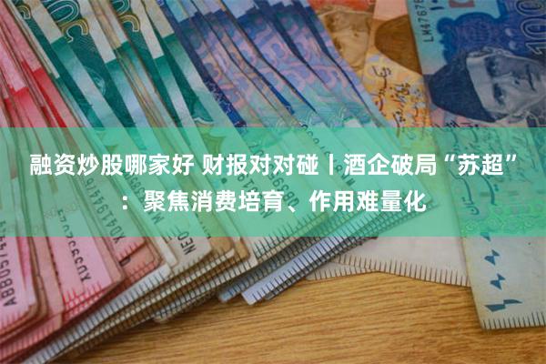 融资炒股哪家好 财报对对碰丨酒企破局“苏超”:聚焦消费培育、作用难量化
