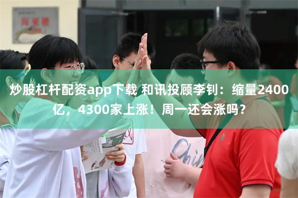 炒股杠杆配资app下载 和讯投顾李钊：缩量2400亿，4300家上涨！周一还会涨吗？