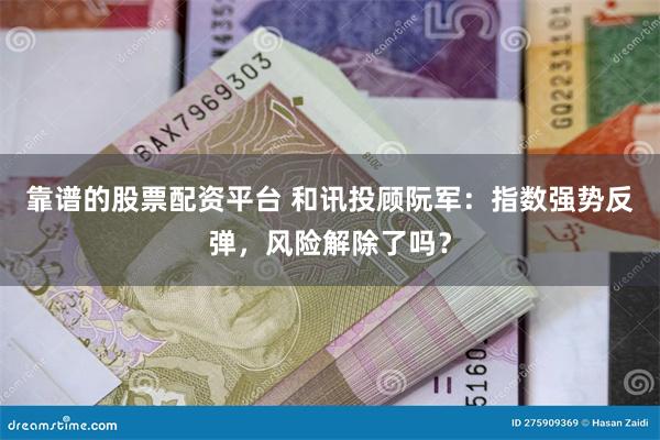 靠谱的股票配资平台 和讯投顾阮军：指数强势反弹，风险解除了吗？