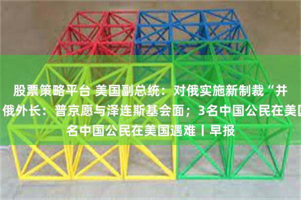 股票策略平台 美国副总统：对俄实施新制裁“并非不可能”；俄外长：普京愿与泽连斯基会面；3名中国公民在美国遇难丨早报
