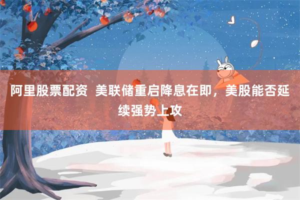阿里股票配资  美联储重启降息在即，美股能否延续强势上攻