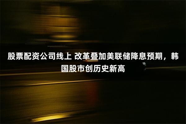 股票配资公司线上 改革叠加美联储降息预期，韩国股市创历史新高