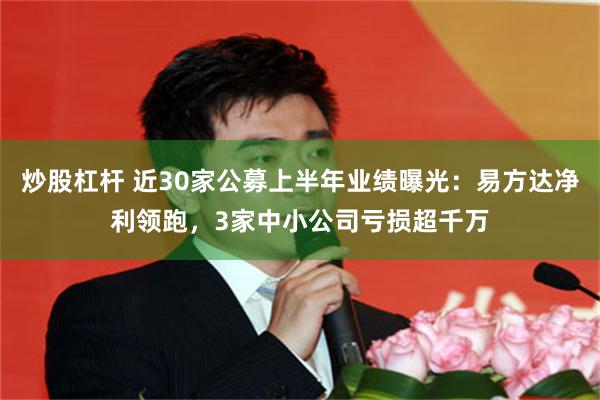 炒股杠杆 近30家公募上半年业绩曝光：易方达净利领跑，3家中小公司亏损超千万