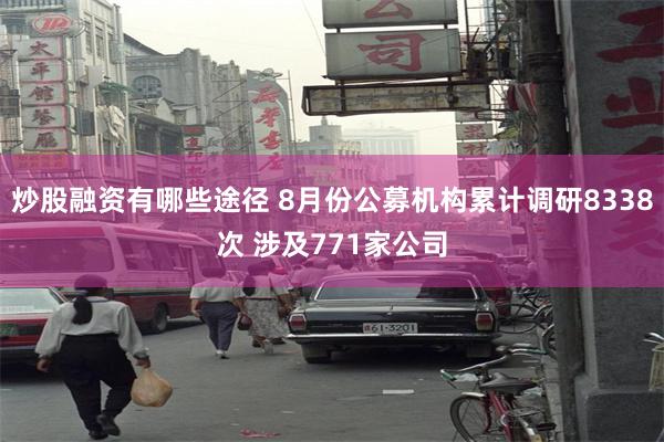 炒股融资有哪些途径 8月份公募机构累计调研8338次 涉及771家公司