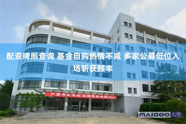 配资牌照查询 基金自购热情不减 多家公募低位入场斩获颇丰