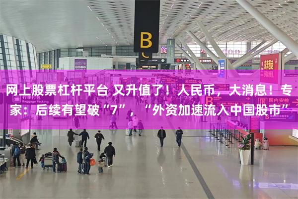 网上股票杠杆平台 又升值了！人民币，大消息！专家：后续有望破“7”，“外资加速流入中国股市”