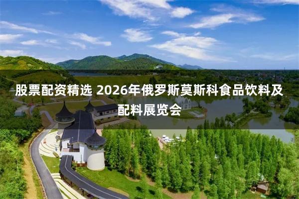 股票配资精选 2026年俄罗斯莫斯科食品饮料及配料展览会