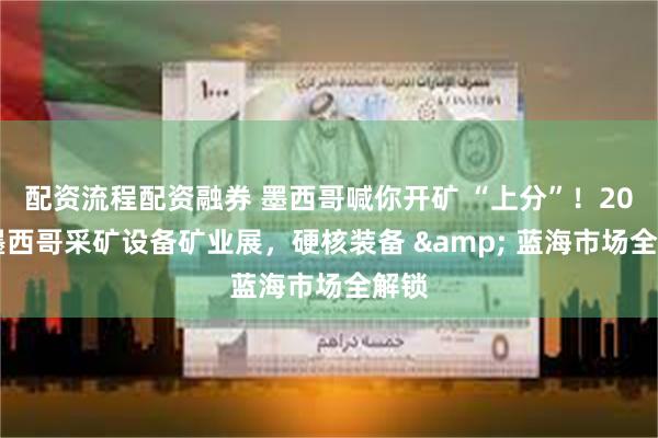 配资流程配资融券 墨西哥喊你开矿 “上分”！2025墨西哥采矿设备矿业展，硬核装备 & 蓝海市场全解锁