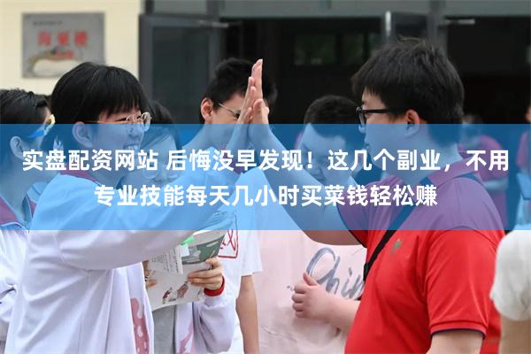 实盘配资网站 后悔没早发现！这几个副业，不用专业技能每天几小时买菜钱轻松赚